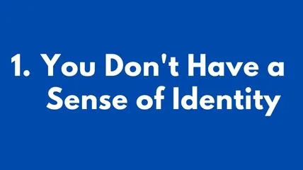 You don't have a sense of identity and that's why I am you are still single